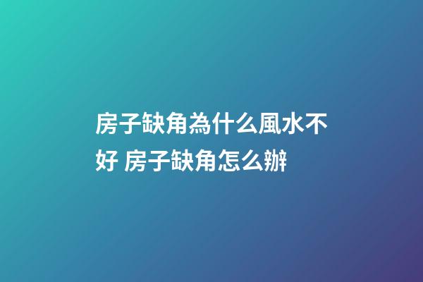 房子缺角為什么風水不好 房子缺角怎么辦